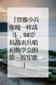 曾像小兵张嘎一样战斗，98岁抗战老兵唱起他学会的第一首军歌